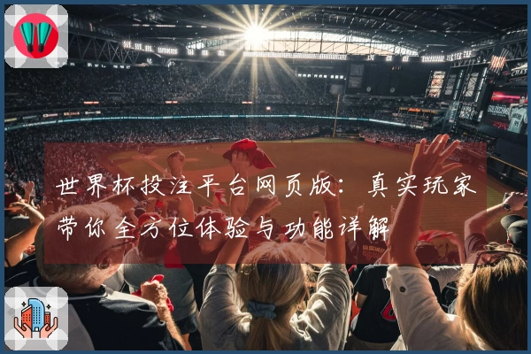 世界杯投注平台网页版：真实玩家带你全方位体验与功能详解