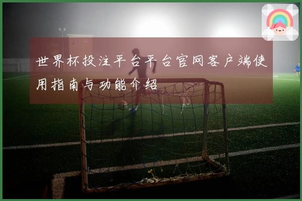 世界杯投注平台平台官网客户端使用指南与功能介绍