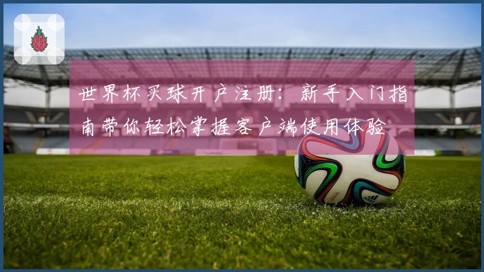 世界杯买球开户注册：新手入门指南带你轻松掌握客户端使用体验