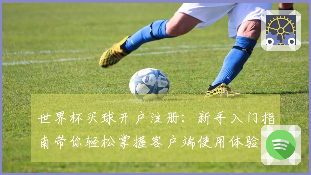 世界杯买球开户注册:新手入门指南带你轻松掌握客户端使用体验