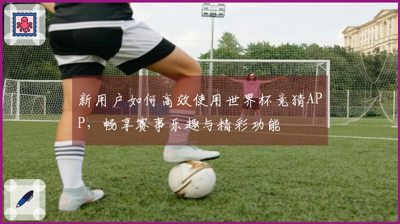 新用户如何高效使用世界杯竞猜APP，畅享赛事乐趣与精彩功能