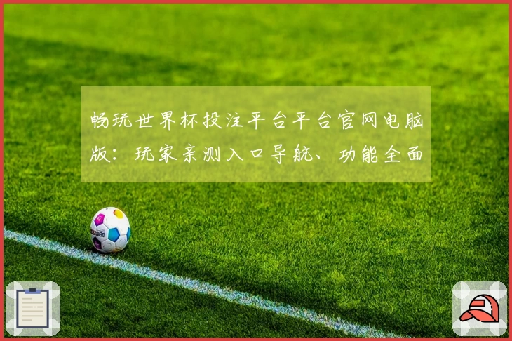 畅玩世界杯投注平台平台官网电脑版：玩家亲测入口导航、功能全面上手指南