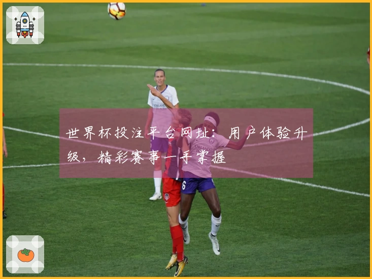 世界杯投注平台网址:用户体验升级,精彩赛事一手掌握