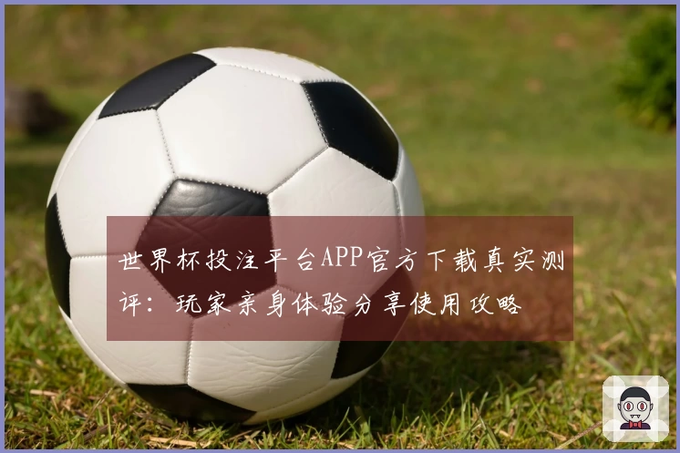 世界杯投注平台APP官方下载真实测评：玩家亲身体验分享使用攻略