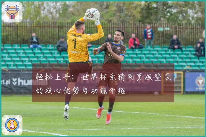 轻松上手：世界杯竞猜网页版登录的核心优势与功能介绍