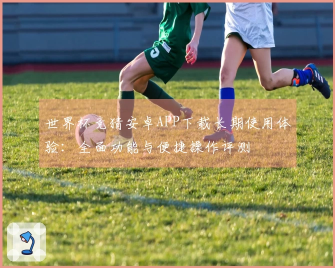 世界杯竞猜安卓APP下载长期使用体验：全面功能与便捷操作评测