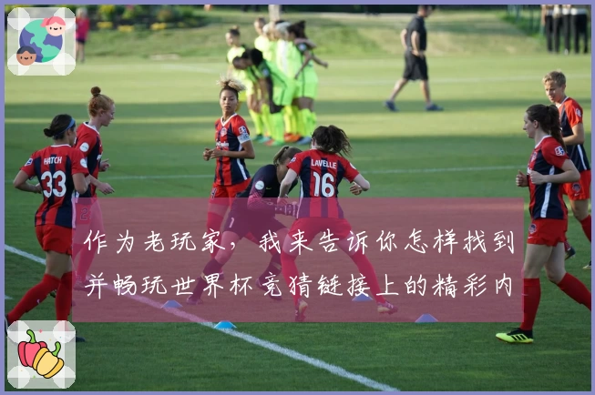 作为老玩家，我来告诉你怎样找到并畅玩世界杯竞猜链接上的精彩内容
